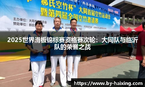 2025世界滑板锦标赛资格赛次轮:大同队与临沂队的荣誉之战